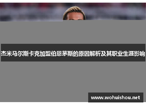 杰米马尔斯卡克加盟伯恩茅斯的原因解析及其职业生涯影响 杰米马尔斯卡克加盟伯恩茅斯的原因解析及其职业生涯影响